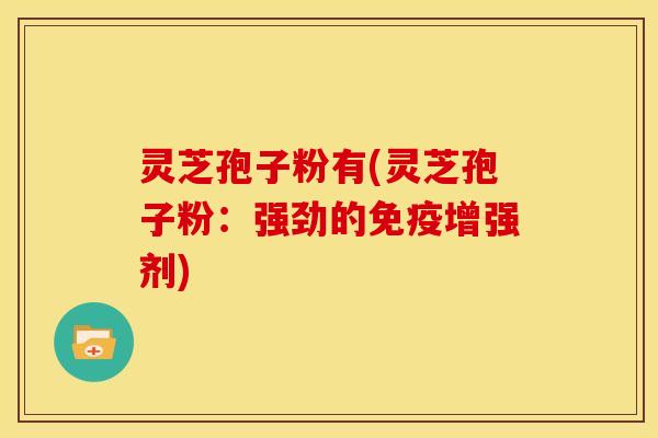 灵芝孢子粉有(灵芝孢子粉:强劲的免疫增强剂)