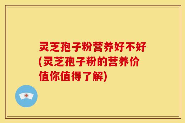 灵芝孢子粉营养好不好(灵芝孢子粉的营养价值你值得了解)