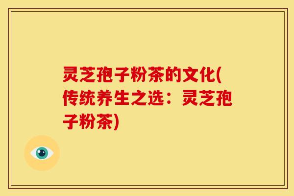 灵芝孢子粉茶的文化(传统养生之选:灵芝孢子粉茶)