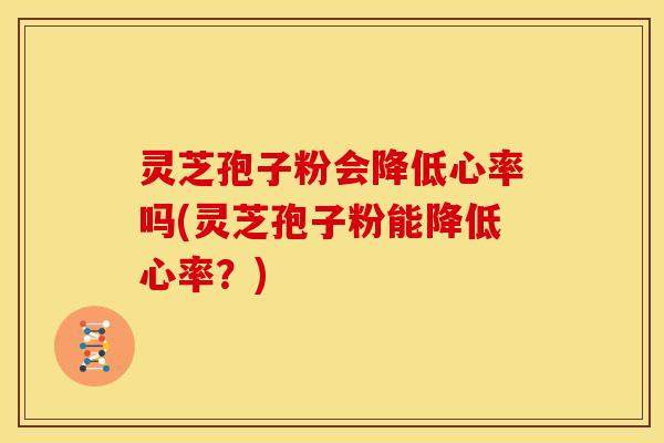灵芝孢子粉会降低心率吗(灵芝孢子粉能降低心率？)