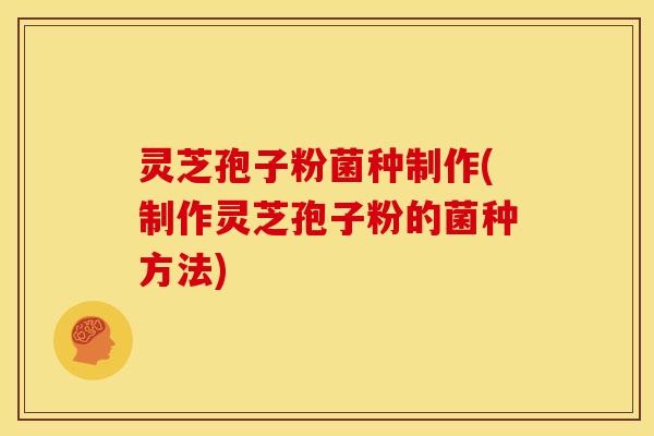 灵芝孢子粉菌种制作(制作灵芝孢子粉的菌种方法)