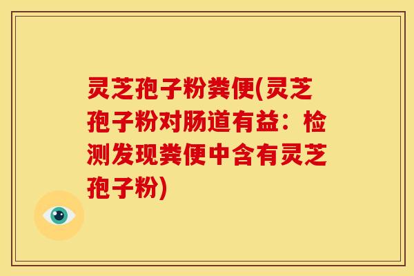 灵芝孢子粉粪便(灵芝孢子粉对肠道有益：检测发现粪便中含有灵芝孢子粉)