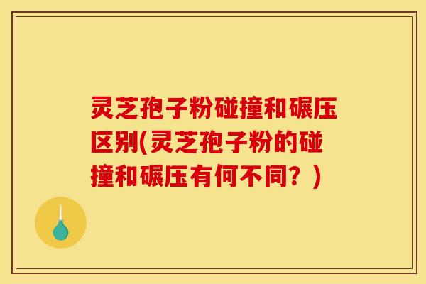 灵芝孢子粉碰撞和碾压区别(灵芝孢子粉的碰撞和碾压有何不同？)