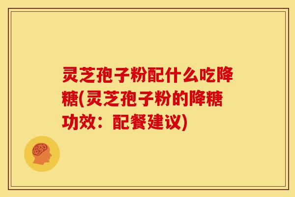灵芝孢子粉配什么吃降糖(灵芝孢子粉的降糖功效:配餐建议)