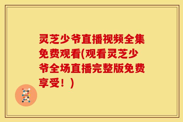 灵芝少爷直播视频全集免费观看(观看灵芝少爷全场直播完整版免费享受!)