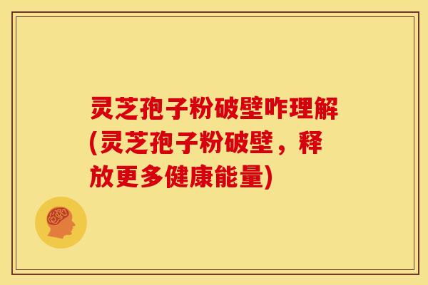 灵芝孢子粉破壁咋理解(灵芝孢子粉破壁,释放更多健康能量)