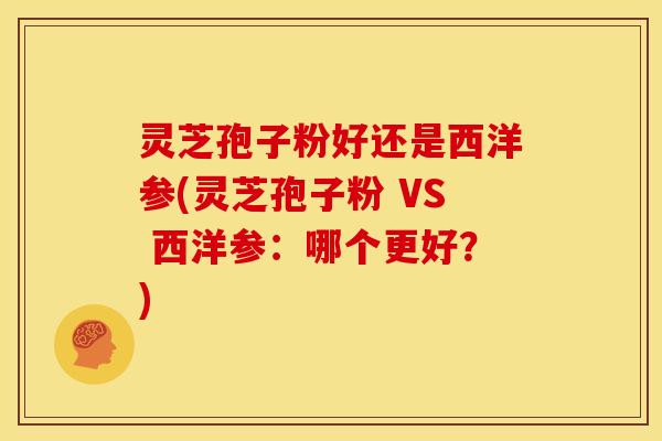灵芝孢子粉好还是西洋参(灵芝孢子粉 VS 西洋参:哪个更好?)