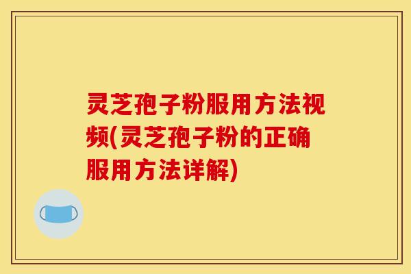 灵芝孢子粉服用方法视频(灵芝孢子粉的正确服用方法详解)