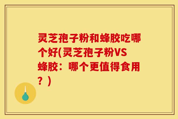 灵芝孢子粉和蜂胶吃哪个好(灵芝孢子粉VS蜂胶:哪个更值得食用?)