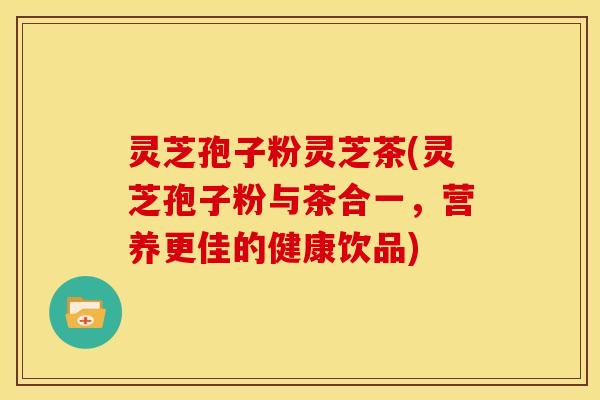 灵芝孢子粉灵芝茶(灵芝孢子粉与茶合一，营养更佳的健康饮品)