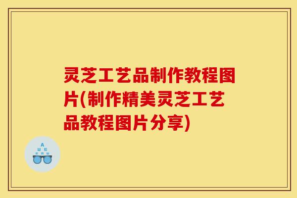 灵芝工艺品制作教程图片(制作精美灵芝工艺品教程图片分享)
