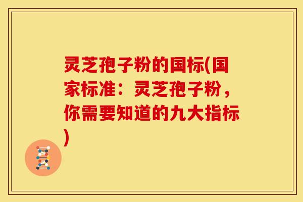灵芝孢子粉的国标(国家标准：灵芝孢子粉，你需要知道的九大指标)