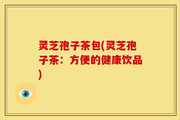 灵芝孢子茶包(灵芝孢子茶:方便的健康饮品)