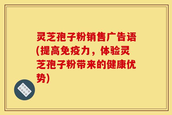 灵芝孢子粉销售广告语(提高免疫力，体验灵芝孢子粉带来的健康优势)