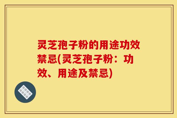 灵芝孢子粉的用途功效禁忌(灵芝孢子粉：功效、用途及禁忌)