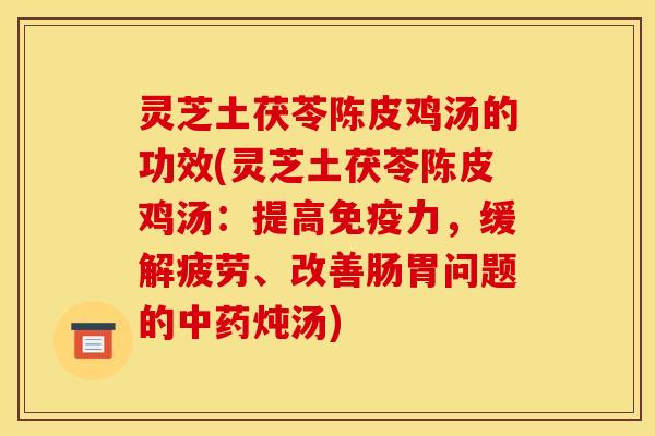 灵芝土茯苓陈皮鸡汤的功效(灵芝土茯苓陈皮鸡汤：提高免疫力，缓解疲劳、改善肠胃问题的中药炖汤)
