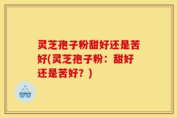 灵芝孢子粉甜好还是苦好(灵芝孢子粉：甜好还是苦好？)