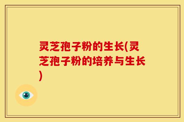 灵芝孢子粉的生长(灵芝孢子粉的培养与生长)