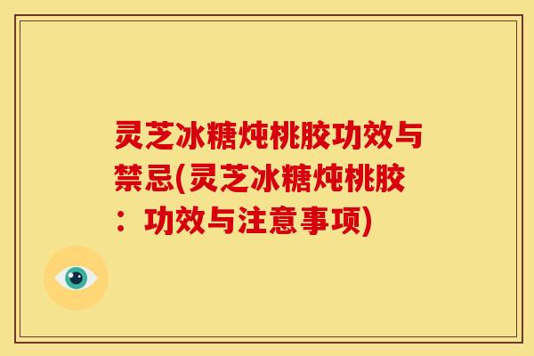 灵芝冰糖炖桃胶功效与禁忌(灵芝冰糖炖桃胶:功效与注意事项)