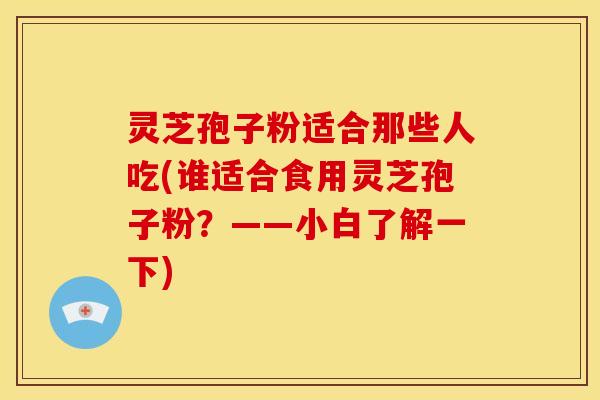 灵芝孢子粉适合那些人吃(谁适合食用灵芝孢子粉?——小白了解一下)