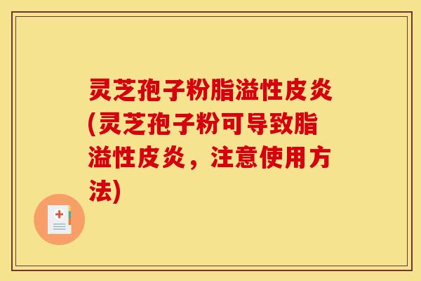 灵芝孢子粉脂溢性皮炎(灵芝孢子粉可导致脂溢性皮炎,注意使用方法)