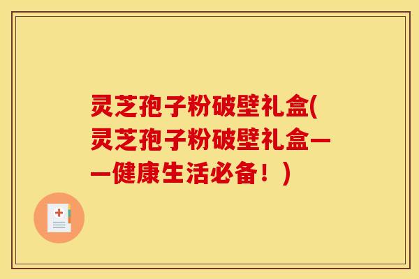 灵芝孢子粉破壁礼盒(灵芝孢子粉破壁礼盒——健康生活必备!)