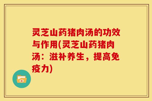 灵芝山药猪肉汤的功效与作用(灵芝山药猪肉汤:滋补养生,提高免疫力)