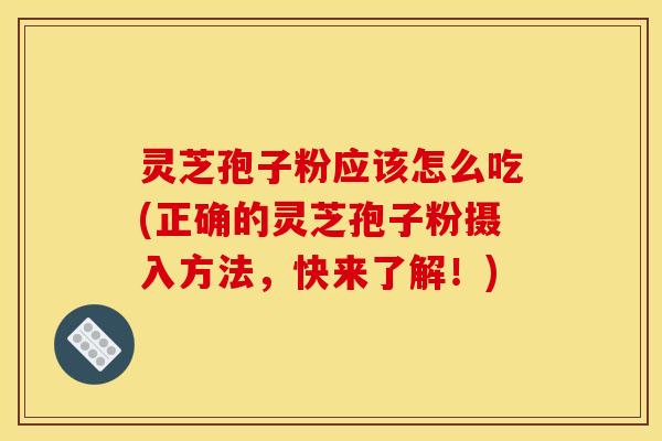 灵芝孢子粉应该怎么吃(正确的灵芝孢子粉摄入方法,快来了解!)