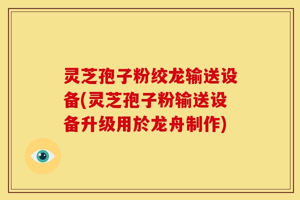 灵芝孢子粉绞龙输送设备(灵芝孢子粉输送设备升级用於龙舟制作)
