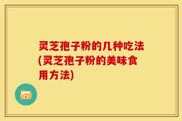 灵芝孢子粉的几种吃法(灵芝孢子粉的美味食用方法)
