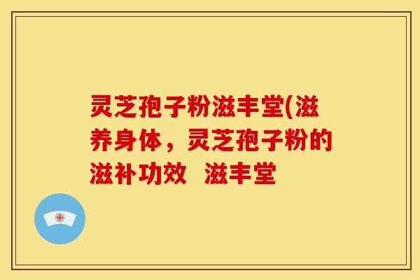 灵芝孢子粉滋丰堂(滋养身体,灵芝孢子粉的滋补功效 滋丰堂
