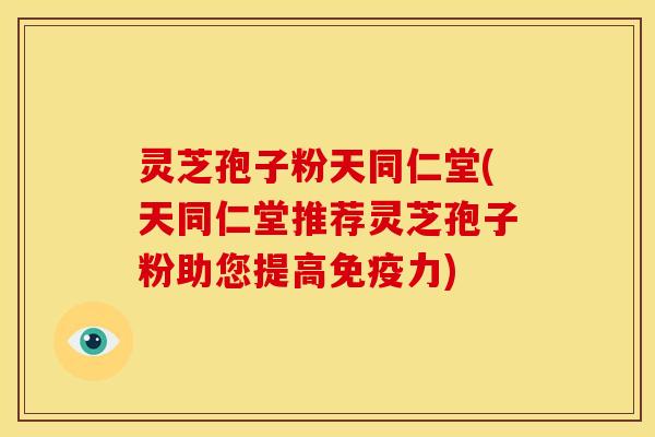 灵芝孢子粉天同仁堂(天同仁堂推荐灵芝孢子粉助您提高免疫力)