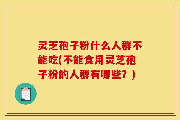 灵芝孢子粉什么人群不能吃(不能食用灵芝孢子粉的人群有哪些？)