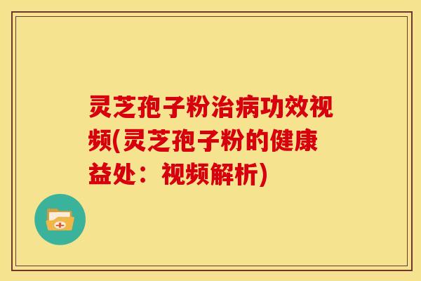 灵芝孢子粉治病功效视频(灵芝孢子粉的健康益处：视频解析)