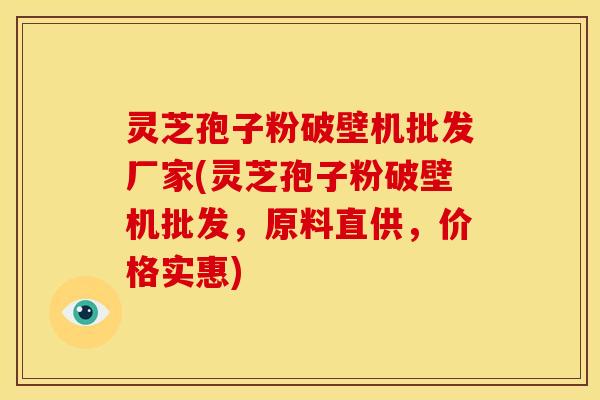 灵芝孢子粉破壁机批发厂家(灵芝孢子粉破壁机批发，原料直供，价格实惠)