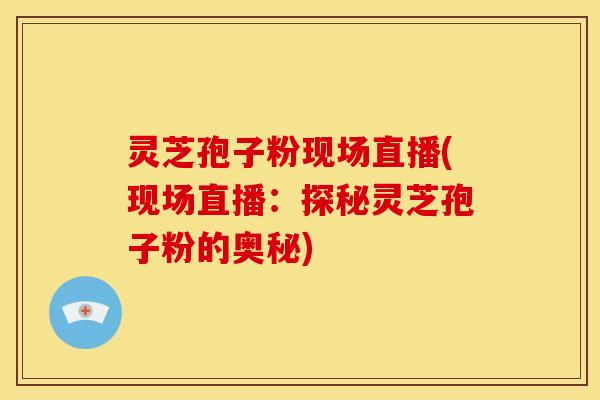 灵芝孢子粉现场直播(现场直播：探秘灵芝孢子粉的奥秘)