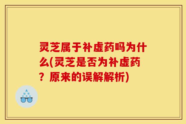 灵芝属于补虚药吗为什么(灵芝是否为补虚药?原来的误解解析)