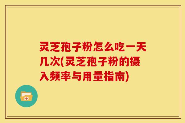 灵芝孢子粉怎么吃一天几次(灵芝孢子粉的摄入频率与用量指南)