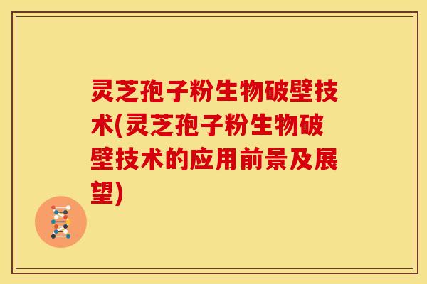 灵芝孢子粉生物破壁技术(灵芝孢子粉生物破壁技术的应用前景及展望)