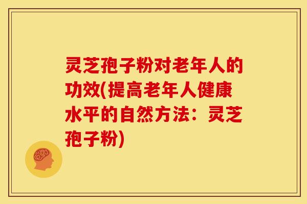 灵芝孢子粉对老年人的功效(提高老年人健康水平的自然方法：灵芝孢子粉)