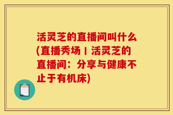 活灵芝的直播间叫什么(直播秀场丨活灵芝的直播间：分享与健康不止于有机床)