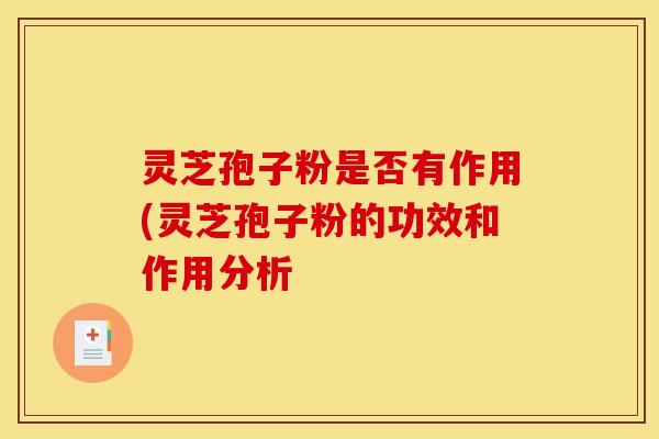 灵芝孢子粉是否有作用(灵芝孢子粉的功效和作用分析