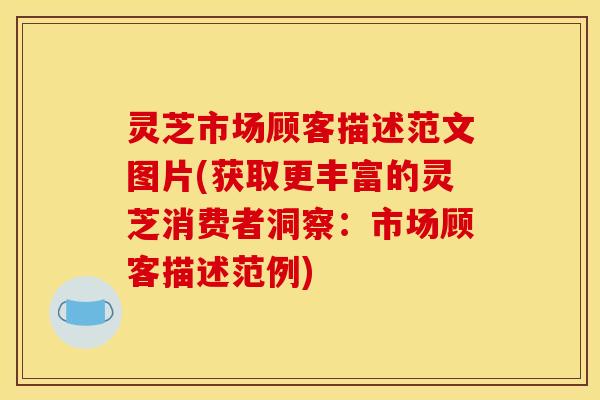 灵芝市场顾客描述范文图片(获取更丰富的灵芝消费者洞察:市场顾客描述范例)