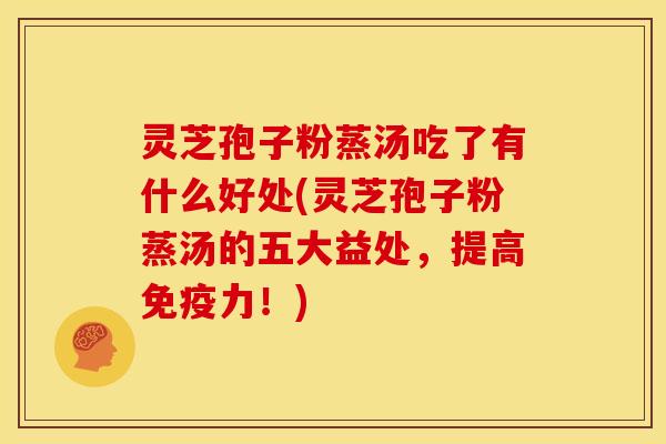 灵芝孢子粉蒸汤吃了有什么好处(灵芝孢子粉蒸汤的五大益处,提高免疫力!)
