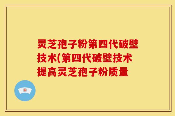 灵芝孢子粉第四代破壁技术(第四代破壁技术提高灵芝孢子粉质量