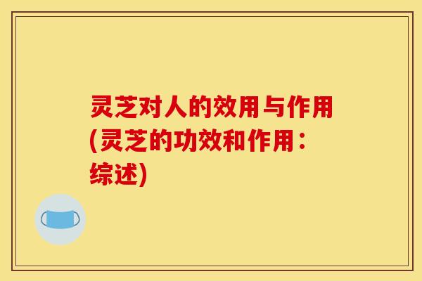 灵芝对人的效用与作用(灵芝的功效和作用:综述)