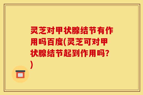 灵芝对甲状腺结节有作用吗百度(灵芝可对甲状腺结节起到作用吗？)