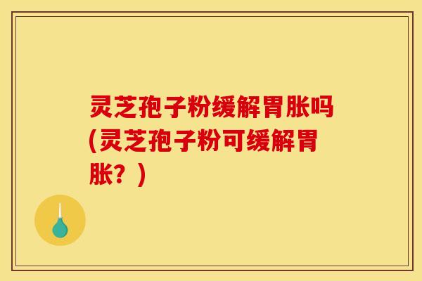 灵芝孢子粉缓解胃胀吗(灵芝孢子粉可缓解胃胀?)