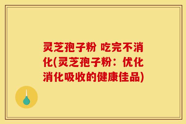 灵芝孢子粉 吃完不消化(灵芝孢子粉：优化消化吸收的健康佳品)