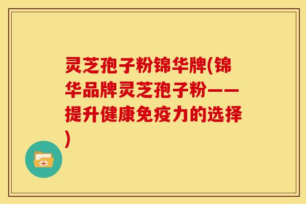 灵芝孢子粉锦华牌(锦华品牌灵芝孢子粉——提升健康免疫力的选择)